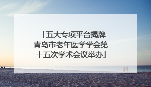五大专项平台揭牌 青岛市老年医学学会第十五次学术会议举办