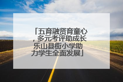 五育融贤育童心，多元考评助成长 乐山县街小学助力学生全面发展