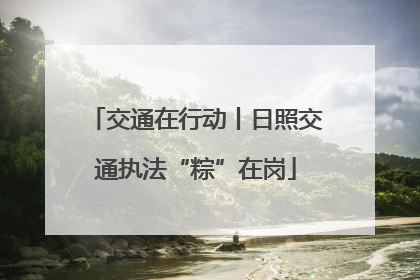 交通在行动丨日照交通执法“粽”在岗