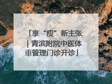 享“瘦”新主张｜青滨附院中医体重管理门诊开诊