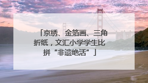 京绣、金箔画、三角折纸，文汇小学学生比拼“非遗绝活”