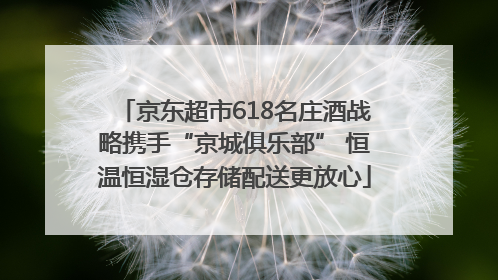 京东超市618名庄酒战略携手“京城俱乐部” 恒温恒湿仓存储配送更放心