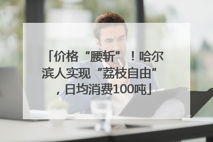 价格“腰斩”！哈尔滨人实现“荔枝自由”，日均消费100吨
