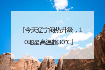 今天辽宁闷热升级，10地最高温超30℃
