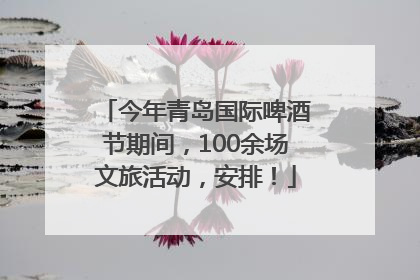 今年青岛国际啤酒节期间，100余场文旅活动，安排！