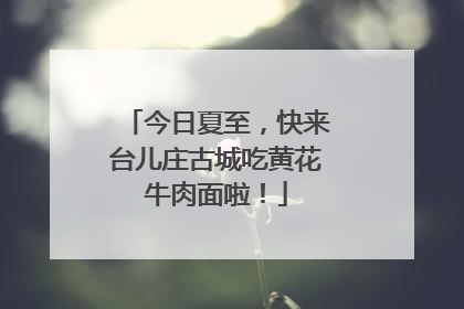 今日夏至，快来台儿庄古城吃黄花牛肉面啦！
