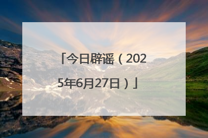 今日辟谣（2025年6月27日）