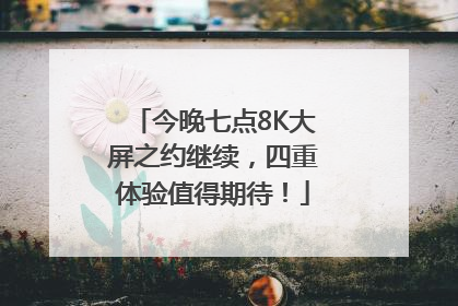 今晚七点8K大屏之约继续，四重体验值得期待！