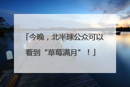 今晚，北半球公众可以看到“草莓满月”！