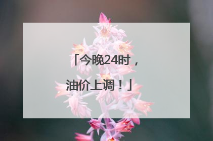 今晚24时，油价上调！