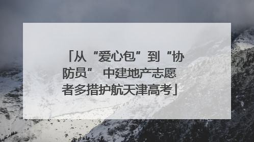 从“爱心包”到“协防员” 中建地产志愿者多措护航天津高考