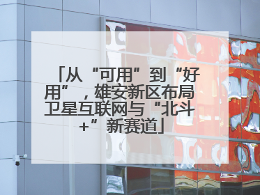 从“可用”到“好用”，雄安新区布局卫星互联网与“北斗+”新赛道