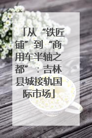 从“铁匠铺”到“商用车半轴之都”：吉林县城接轨国际市场