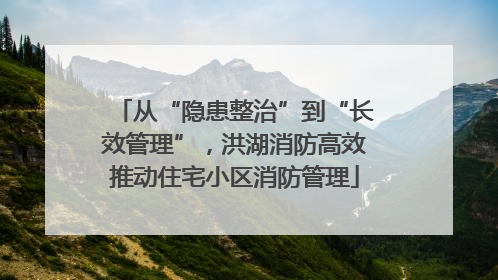 从“隐患整治”到“长效管理”，洪湖消防高效推动住宅小区消防管理