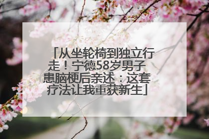 从坐轮椅到独立行走！宁德58岁男子患脑梗后亲述：这套疗法让我重获新生