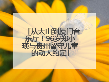 从大山到厦门音乐厅！96岁郑小瑛与贵州留守儿童的动人约定