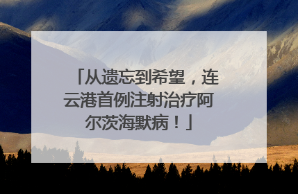 从遗忘到希望，连云港首例注射治疗阿尔茨海默病！