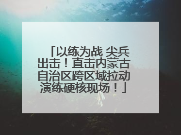 以练为战 尖兵出击！直击内蒙古自治区跨区域拉动演练硬核现场！