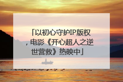 以初心守护IP版权，电影《开心超人之逆世营救》热映中
