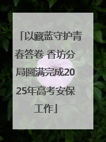 以藏蓝守护青春答卷 香坊分局圆满完成2025年高考安保工作