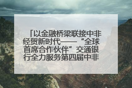 以金融桥梁联接中非经贸新时代——“全球首席合作伙伴”交通银行全力服务第四届中非经贸博览会