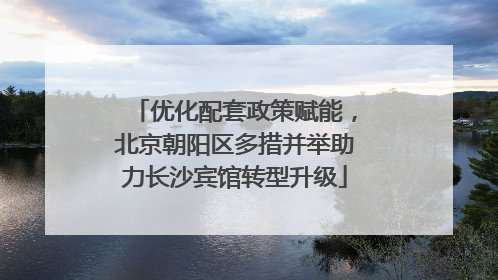 优化配套政策赋能，北京朝阳区多措并举助力长沙宾馆转型升级