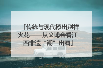 传统与现代擦出别样火花——从文博会看江西非遗“潮”出圈