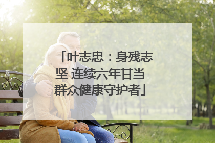 叶志忠：身残志坚 连续六年甘当群众健康守护者
