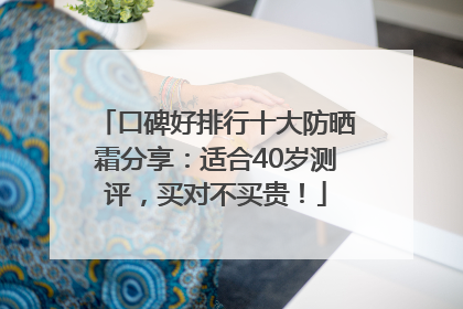 口碑好排行十大防晒霜分享：适合40岁测评，买对不买贵！
