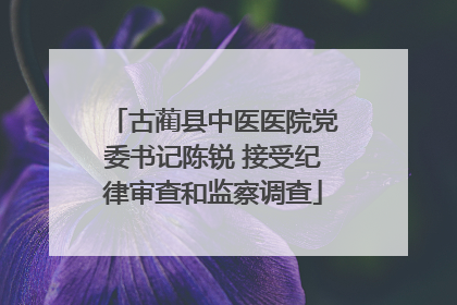 古蔺县中医医院党委书记陈锐 接受纪律审查和监察调查