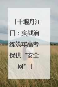 十堰丹江口：实战演练筑牢高考保供“安全网”
