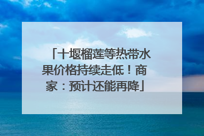 十堰榴莲等热带水果价格持续走低！商家：预计还能再降