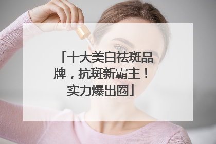十大美白祛斑品牌，抗斑新霸主！实力爆出圈