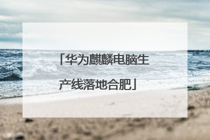 华为麒麟电脑生产线落地合肥