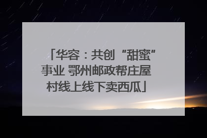 华容：共创“甜蜜”事业 鄂州邮政帮庄屋村线上线下卖西瓜