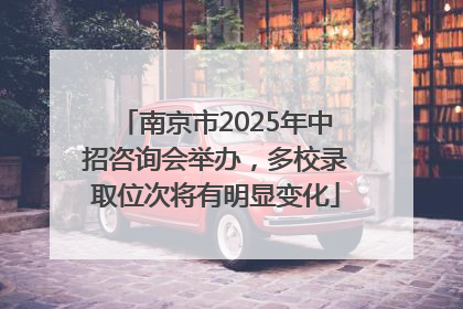 南京市2025年中招咨询会举办，多校录取位次将有明显变化