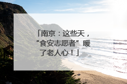 南京：这些天，“食安志愿者”暖了老人心！