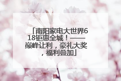南阳家电大世界618钜惠全城！——巅峰让利，豪礼大奖，福利叠加