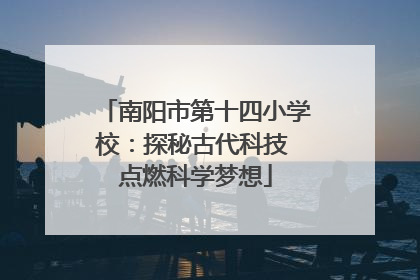 南阳市第十四小学校：探秘古代科技 点燃科学梦想