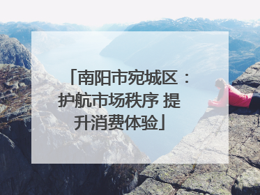 南阳市宛城区：护航市场秩序 提升消费体验