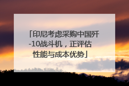 印尼考虑采购中国歼-10战斗机，正评估性能与成本优势