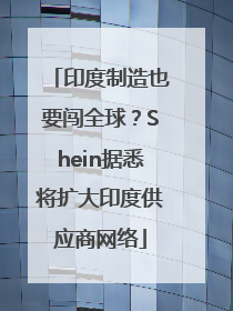 印度制造也要闯全球？Shein据悉将扩大印度供应商网络