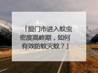 厦门市进入蚊虫密度高峰期，如何有效防蚊灭蚊？