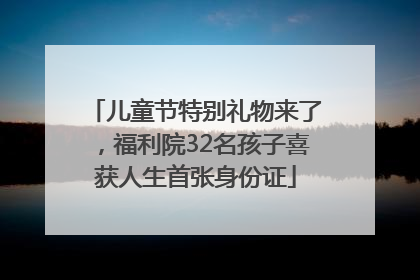 儿童节特别礼物来了，福利院32名孩子喜获人生首张身份证