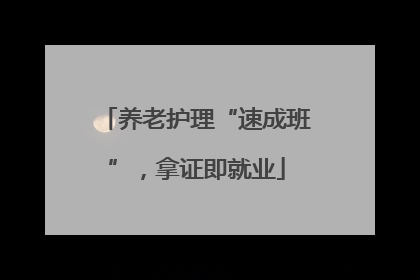 养老护理“速成班”，拿证即就业