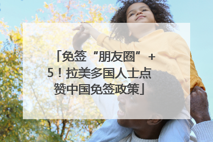免签“朋友圈”+5！拉美多国人士点赞中国免签政策