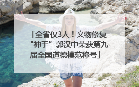 全省仅3人！文物修复“神手”郭汉中荣获第九届全国道德模范称号