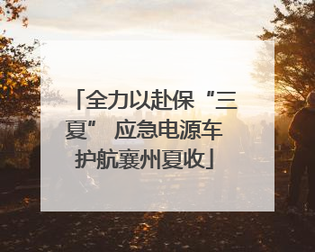 全力以赴保“三夏” 应急电源车护航襄州夏收