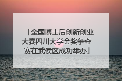 全国博士后创新创业大赛四川大学金奖争夺赛在武侯区成功举办