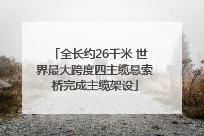 全长约26千米 世界最大跨度四主缆悬索桥完成主缆架设
